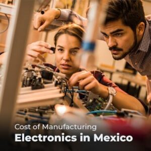 Cost of Manufacturing Electronics in Mexico