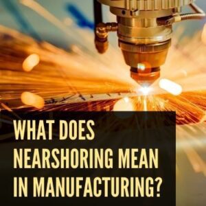 What Does Nearshoring Mean in Manufacturing